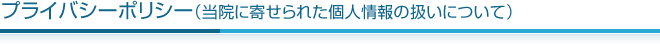 プライバシーポリシー（当院に寄せられた個人情報の扱いについて）